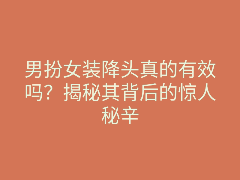 男扮女装降头真的有效吗？揭秘其背后的惊人秘辛