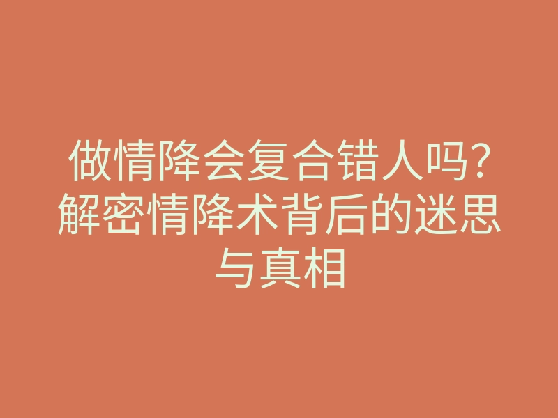做情降会复合错人吗?解密情降术背后的迷思与真相