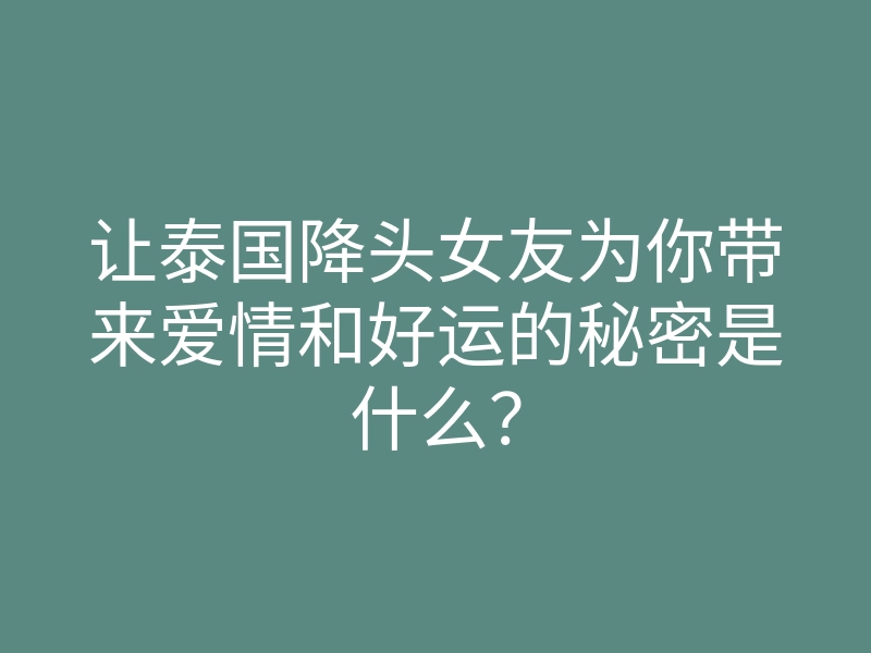 让泰国降头女友为你带来爱情和好运的秘密是什么?