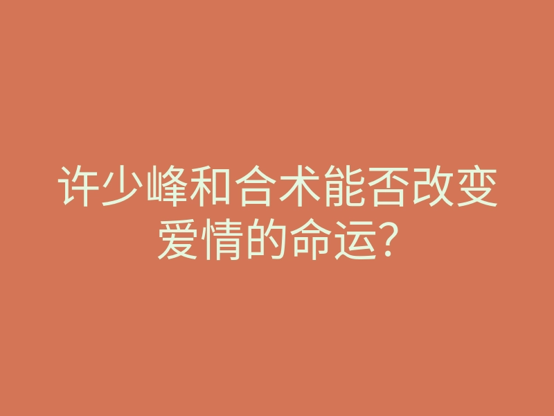 许少峰和合术能否改变爱情的命运?