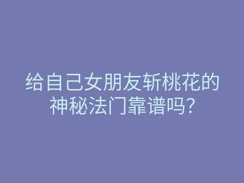 给自己女朋友斩桃花的神秘法门靠谱吗？
