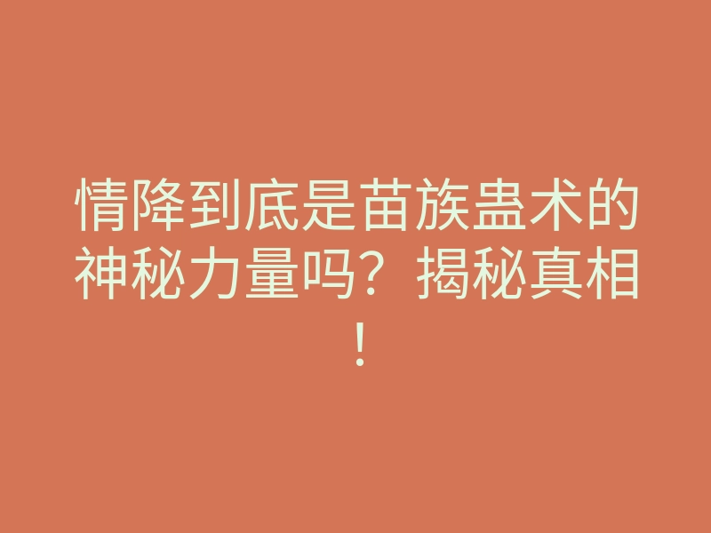 情降到底是苗族蛊术的神秘力量吗？揭秘真相！