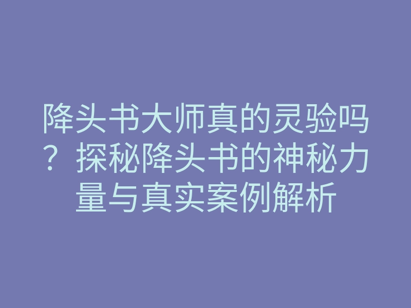 降头书大师真的灵验吗?探秘降头书的神秘力量与真实案例解析