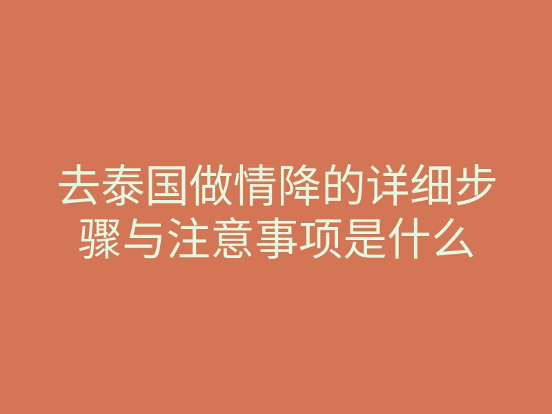 去泰国做情降的详细步骤与注意事项是什么
