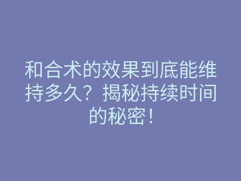 和合术的效果到底能维持多久?揭秘持续时间的秘密!