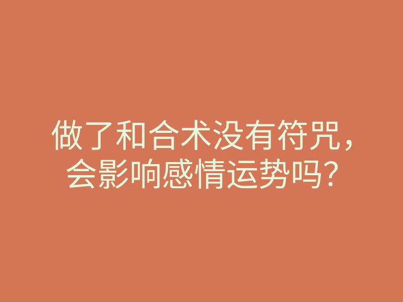 做了和合术没有符咒,会影响感情运势吗?