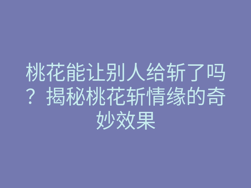 桃花能让别人给斩了吗？揭秘桃花斩情缘的奇妙效果