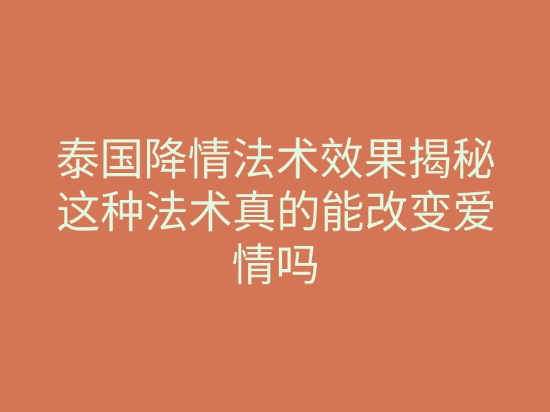 泰国降情法术效果揭秘这种法术真的能改变爱情吗