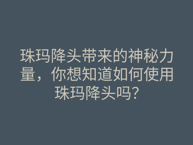 珠玛降头带来的神秘力量,你想知道如何使用珠玛降头吗?