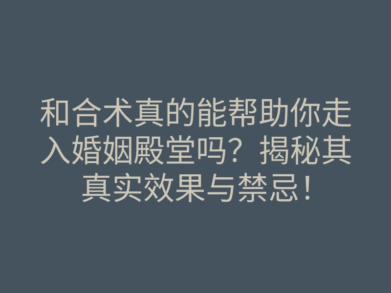 和合术真的能帮助你走入婚姻殿堂吗？揭秘其真实效果与禁忌！