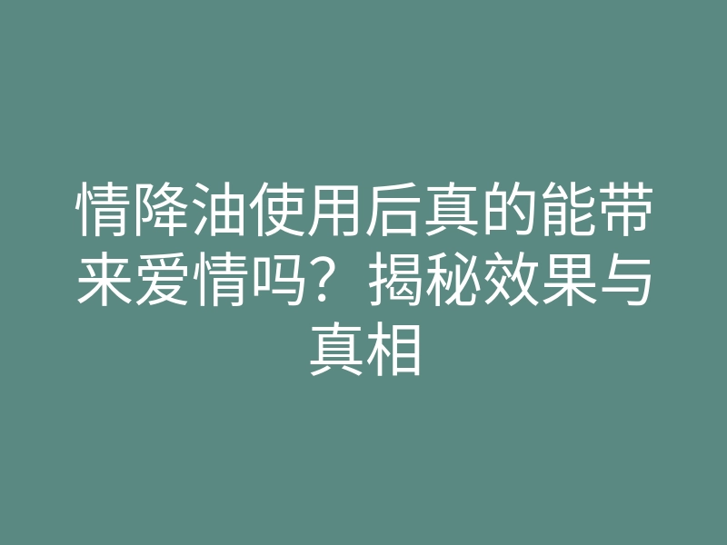 情降油使用后真的能带来爱情吗?揭秘效果与真相