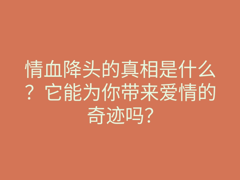 情血降头的真相是什么？它能为你带来爱情的奇迹吗？