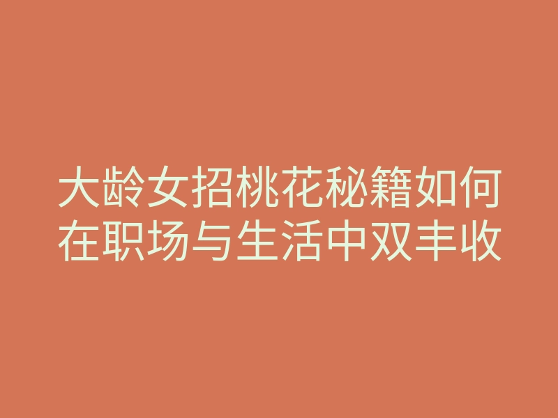 大龄女招桃花秘籍如何在职场与生活中双丰收
