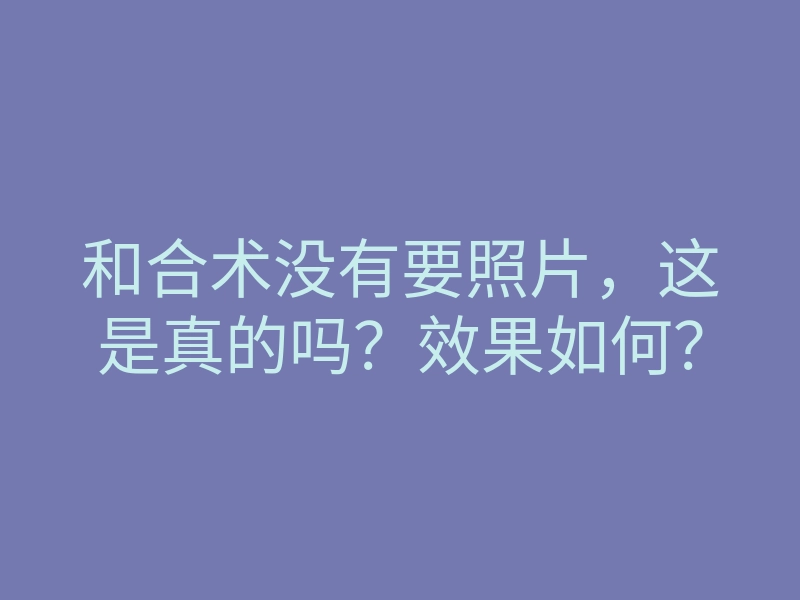 和合术没有要照片,这是真的吗?效果如何?