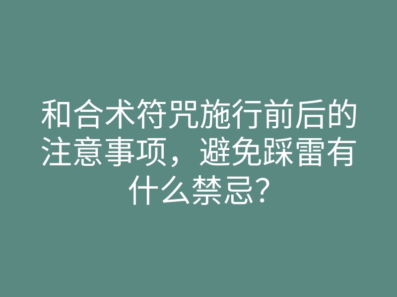 和合术符咒施行前后的注意事项,避免踩雷有什么禁忌?