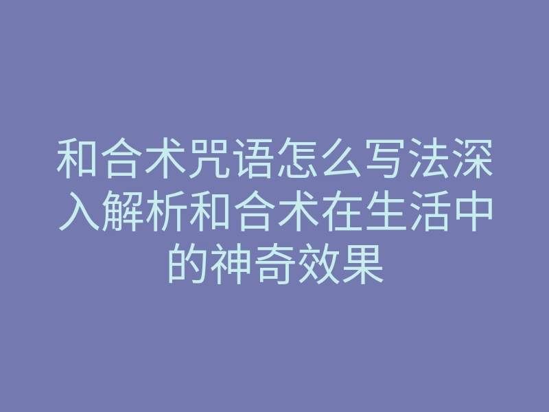 和合术咒语怎么写法深入解析和合术在生活中的神奇效果