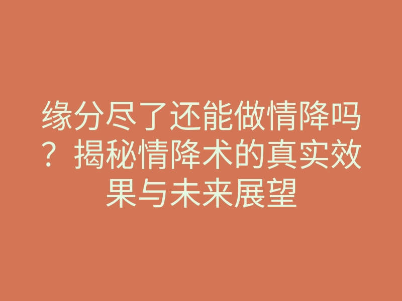 缘分尽了还能做情降吗？揭秘情降术的真实效果与未来展望