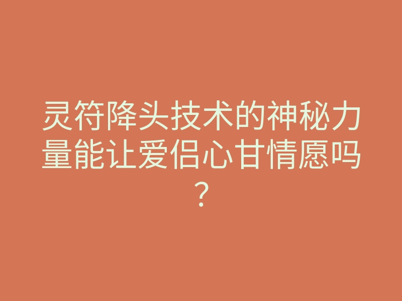 灵符降头技术的神秘力量能让爱侣心甘情愿吗?