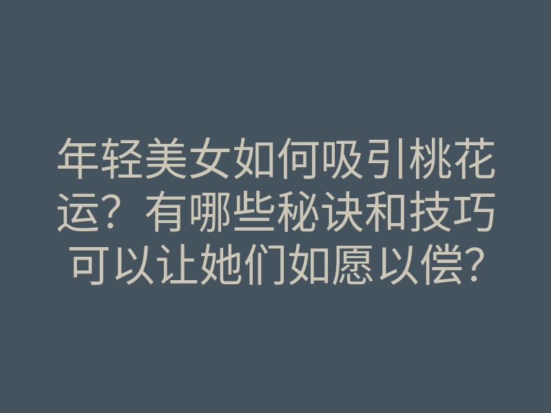 年轻美女如何吸引桃花运?有哪些秘诀和技巧可以让她们如愿以偿?