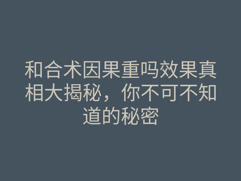 和合术因果重吗效果真相大揭秘,你不可不知道的秘密
