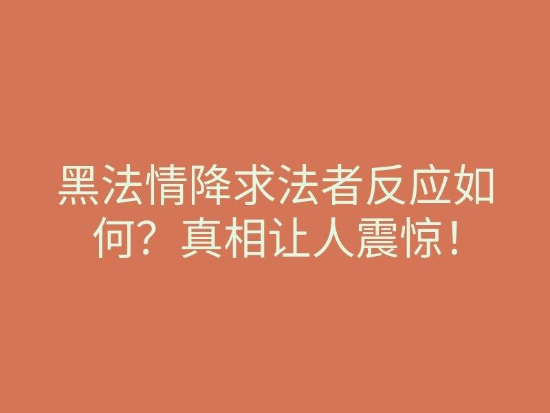 黑法情降求法者反应如何?真相让人震惊!