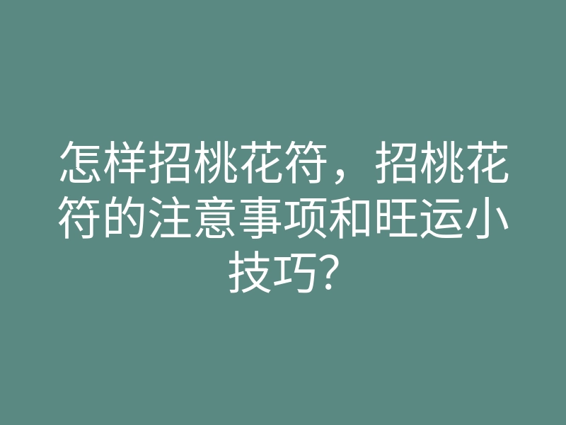 怎样招桃花符,招桃花符的注意事项和旺运小技巧?