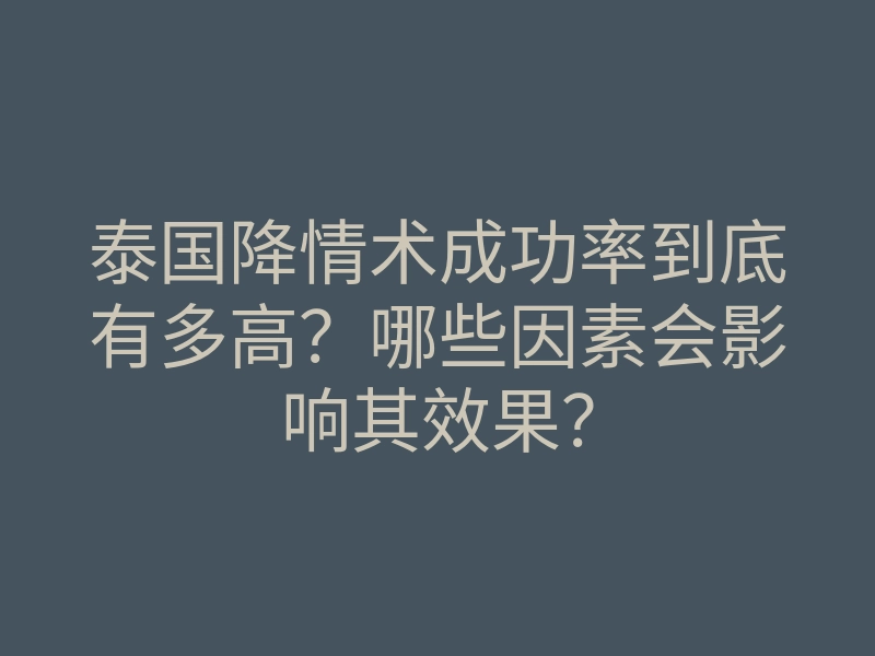 泰国降情术成功率到底有多高?哪些因素会影响其效果?
