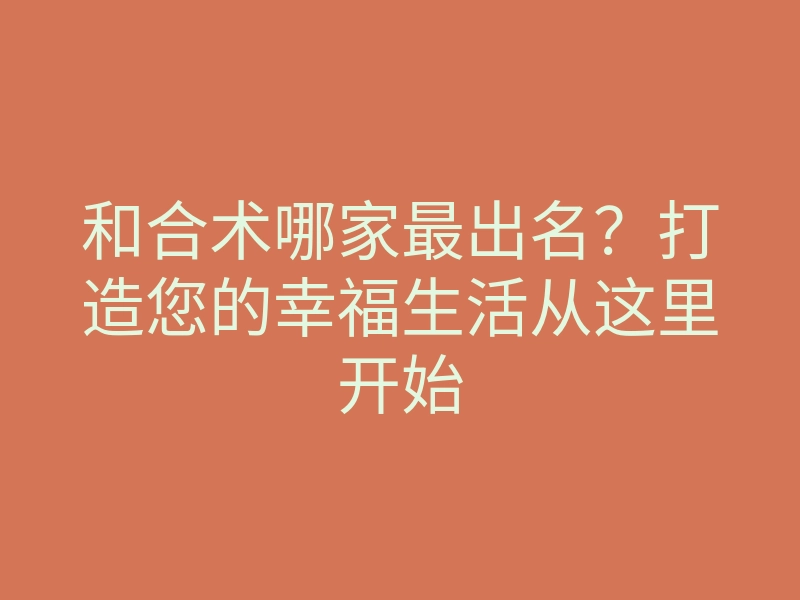 和合术哪家最出名？打造您的幸福生活从这里开始
