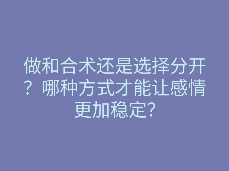 做和合术还是选择分开?哪种方式才能让感情更加稳定?