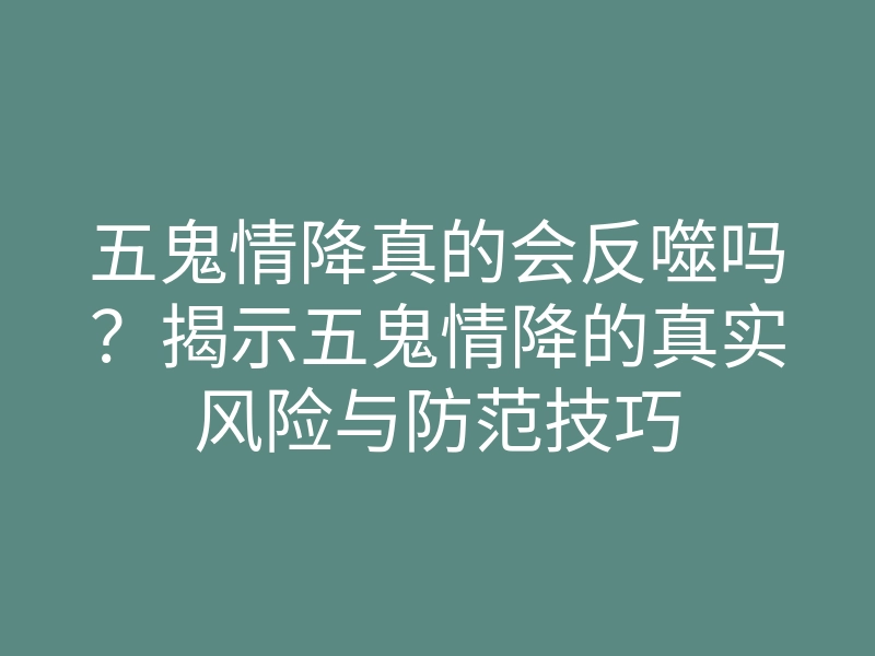 五鬼情降真的会反噬吗?揭示五鬼情降的真实风险与防范技巧