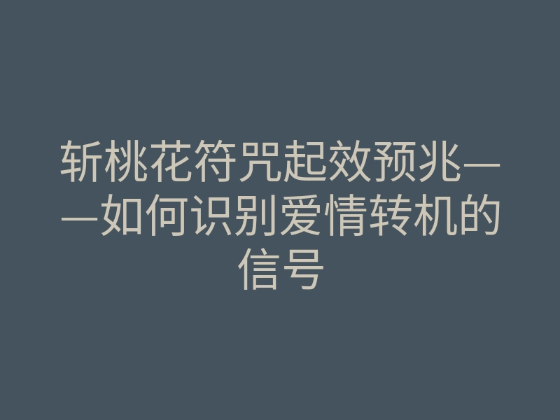 斩桃花符咒起效预兆——如何识别爱情转机的信号