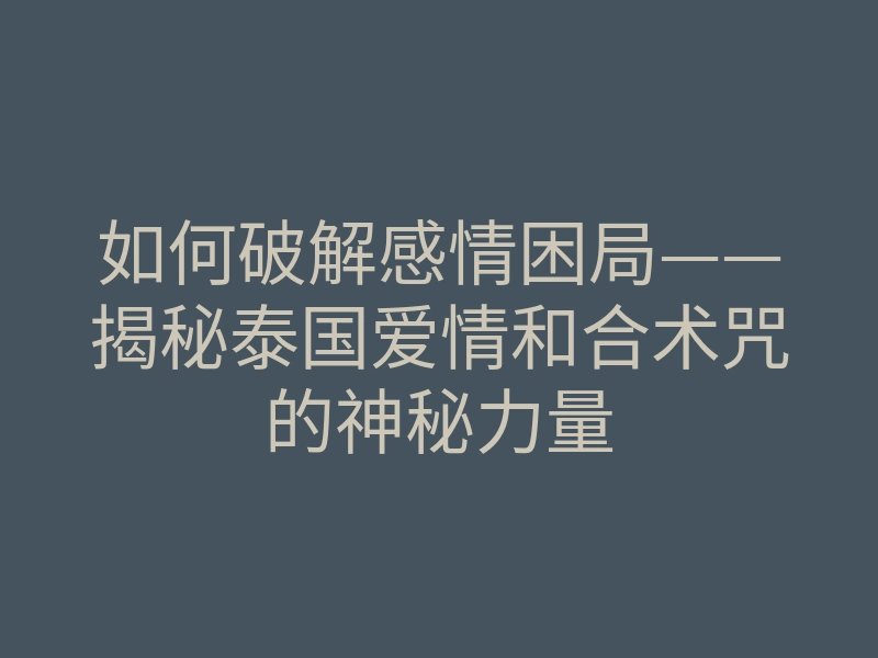 如何破解感情困局——揭秘泰国爱情和合术咒的神秘力量