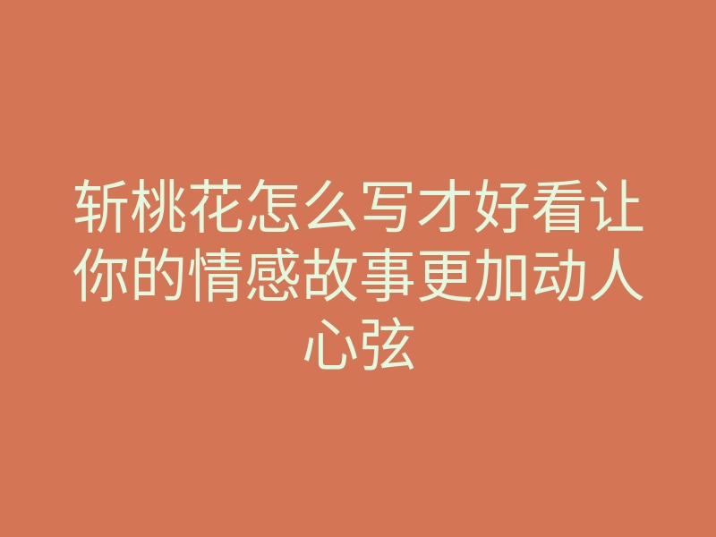 斩桃花怎么写才好看让你的情感故事更加动人心弦
