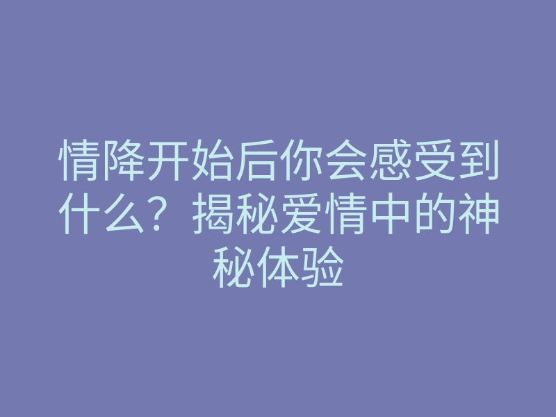 情降开始后你会感受到什么?揭秘爱情中的神秘体验