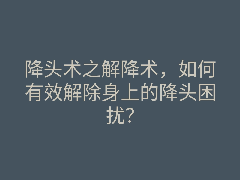 降头术之解降术,如何有效解除身上的降头困扰?
