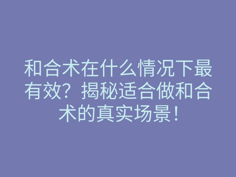 和合术在什么情况下最有效?揭秘适合做和合术的真实场景!