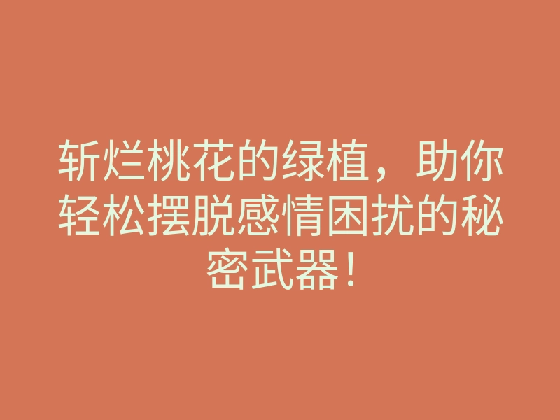 斩烂桃花的绿植,助你轻松摆脱感情困扰的秘密武器!