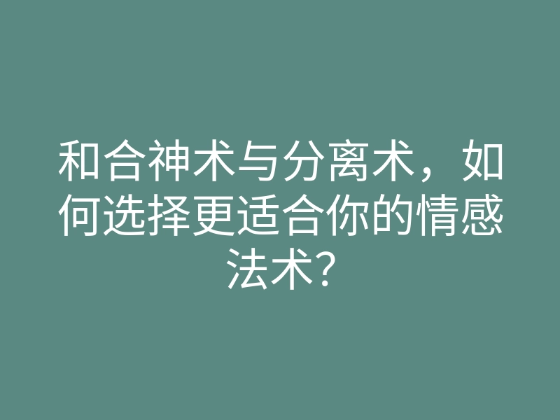 和合神术与分离术,如何选择更适合你的情感法术?