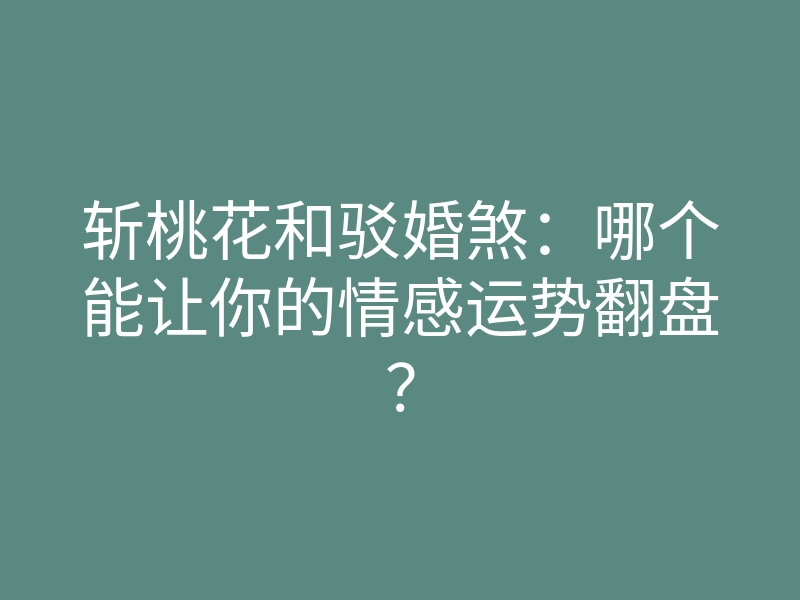 斩桃花和驳婚煞:哪个能让你的情感运势翻盘?