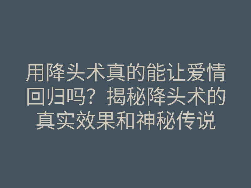 用降头术真的能让爱情回归吗?揭秘降头术的真实效果和神秘传说