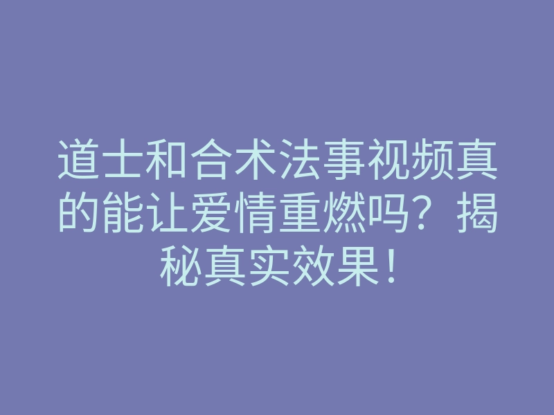道士和合术法事视频真的能让爱情重燃吗?揭秘真实效果!