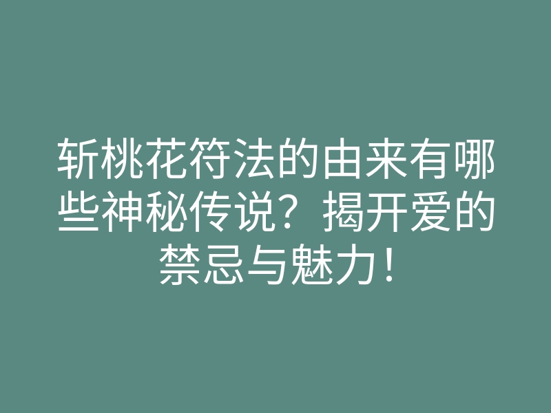 斩桃花符法的由来有哪些神秘传说?揭开爱的禁忌与魅力!