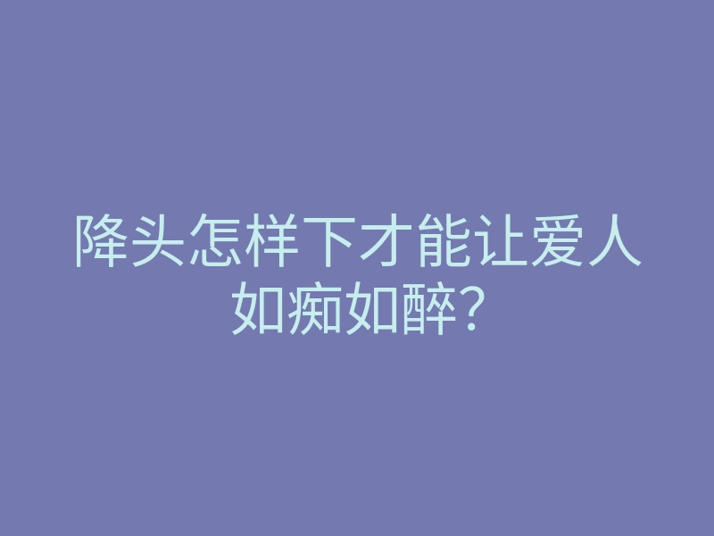 降头怎样下才能让爱人如痴如醉?