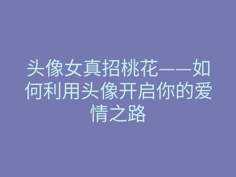 头像女真招桃花——如何利用头像开启你的爱情之路