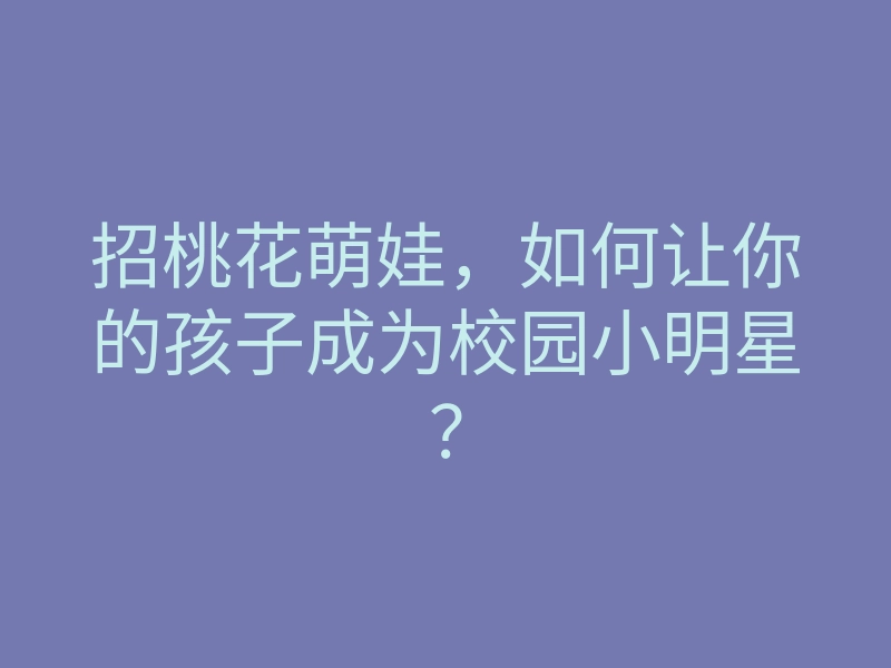 招桃花萌娃,如何让你的孩子成为校园小明星?