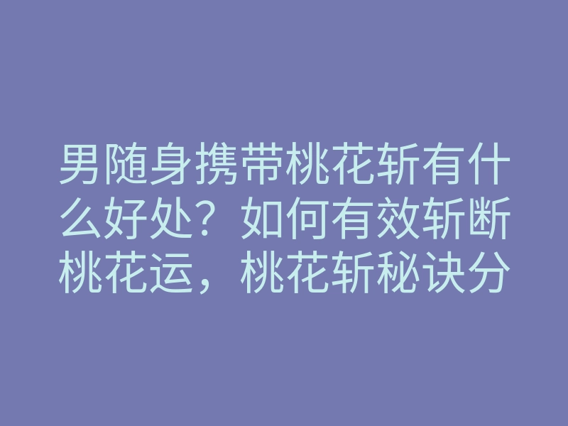 男随身携带桃花斩有什么好处?如何有效斩断桃花运,桃花斩秘诀分享