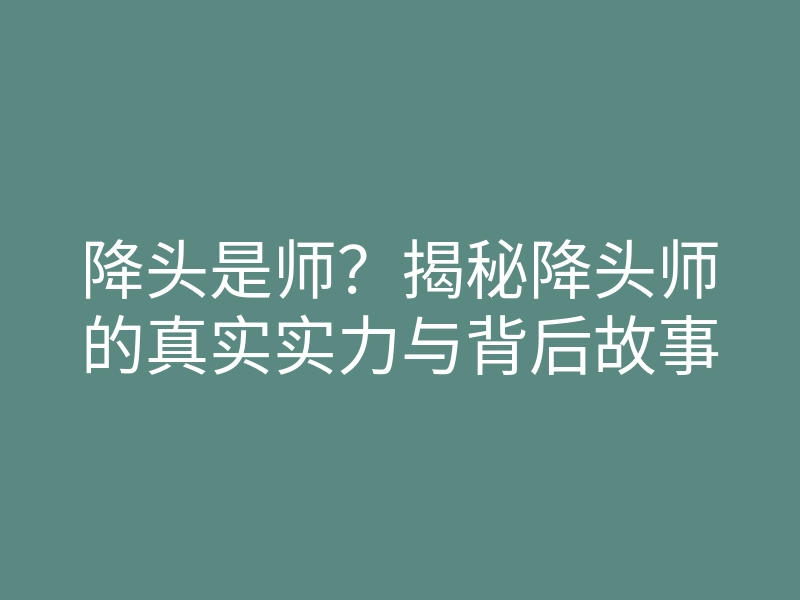 降头是师?揭秘降头师的真实实力与背后故事
