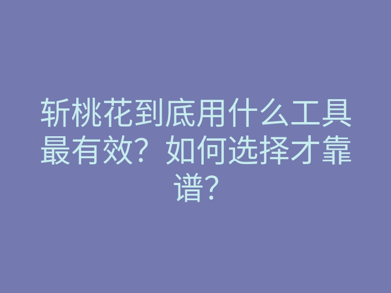 斩桃花到底用什么工具最有效?如何选择才靠谱?