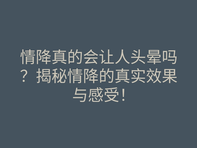情降真的会让人头晕吗?揭秘情降的真实效果与感受!