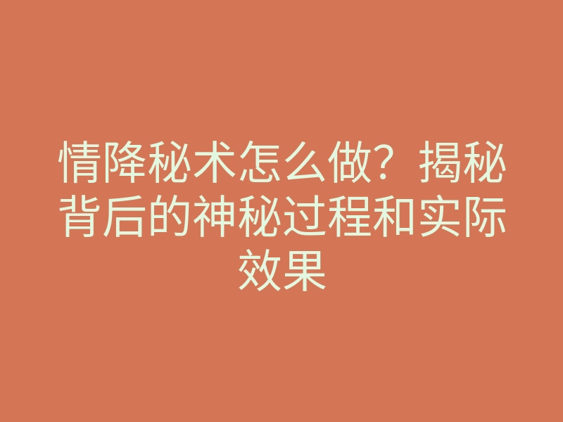 情降秘术怎么做?揭秘背后的神秘过程和实际效果